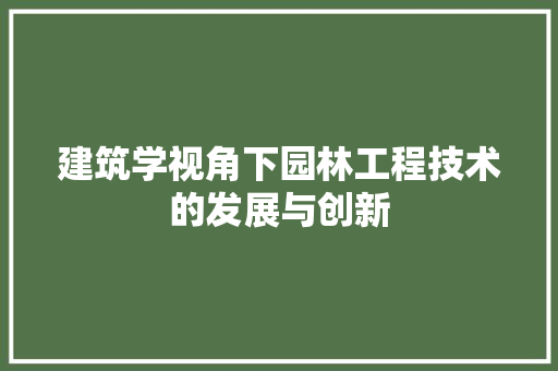 建筑学视角下园林工程技术的发展与创新