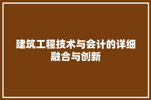 建筑工程技术与会计的详细融合与创新
