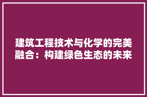 建筑工程技术与化学的完美融合：构建绿色生态的未来 中式风格装饰