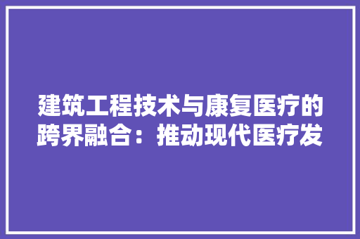 建筑工程技术与康复医疗的跨界融合：推动现代医疗发展的新动力