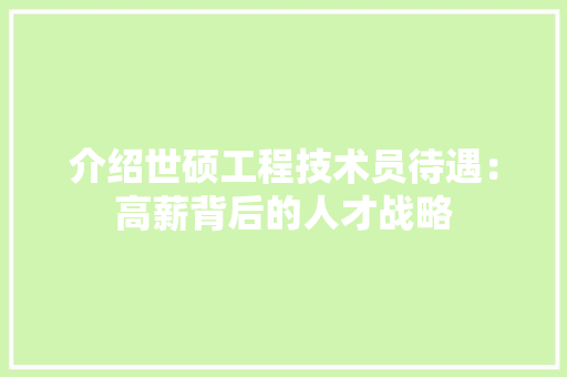 介绍世硕工程技术员待遇：高薪背后的人才战略 家居装修