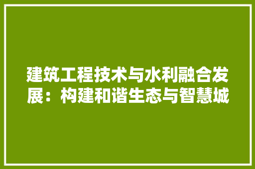 建筑工程技术与水利融合发展：构建和谐生态与智慧城市