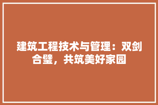 建筑工程技术与管理：双剑合璧，共筑美好家园
