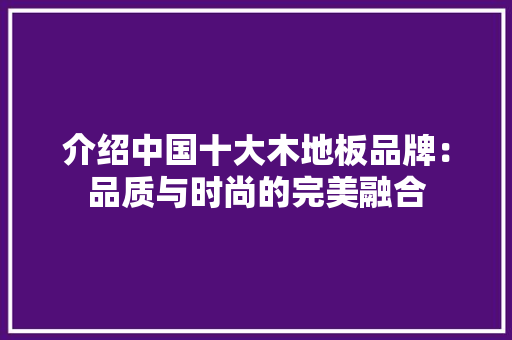 介绍中国十大木地板品牌：品质与时尚的完美融合 家居装修