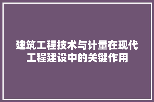 建筑工程技术与计量在现代工程建设中的关键作用
