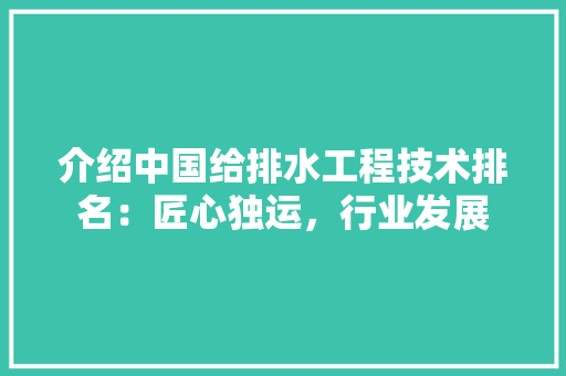 介绍中国给排水工程技术排名：匠心独运，行业发展 家居装修