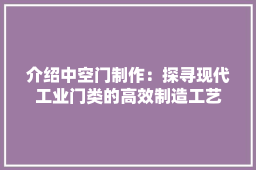 介绍中空门制作：探寻现代工业门类的高效制造工艺