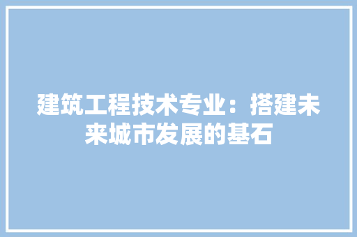 建筑工程技术专业：搭建未来城市发展的基石