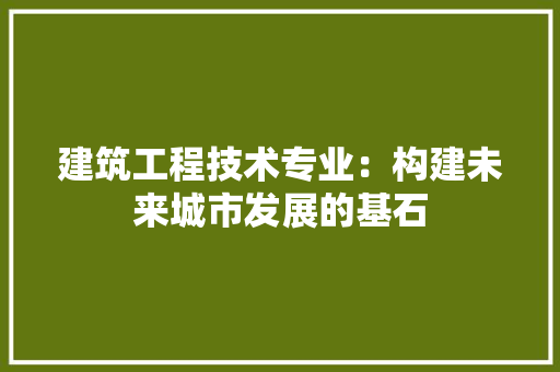 建筑工程技术专业：构建未来城市发展的基石