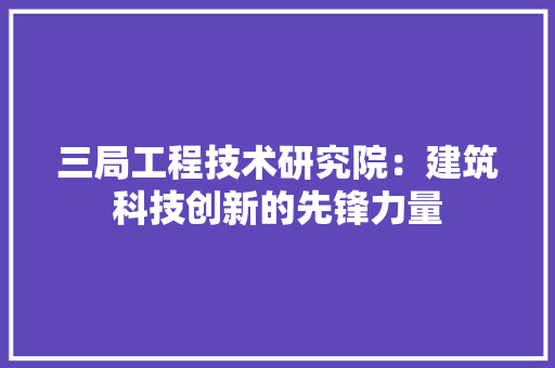 三局工程技术研究院：建筑科技创新的先锋力量 木雕艺术