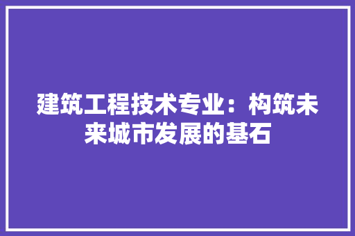 建筑工程技术专业：构筑未来城市发展的基石