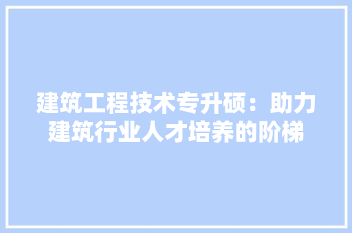 建筑工程技术专升硕：助力建筑行业人才培养的阶梯 中式风格装饰