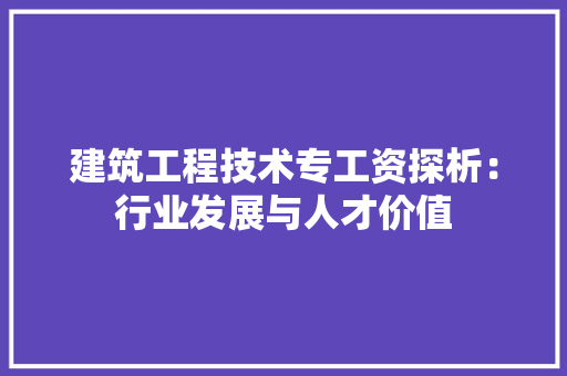 建筑工程技术专工资探析：行业发展与人才价值 中式风格装饰