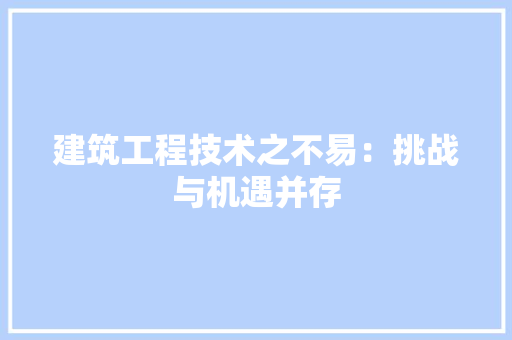 建筑工程技术之不易：挑战与机遇并存