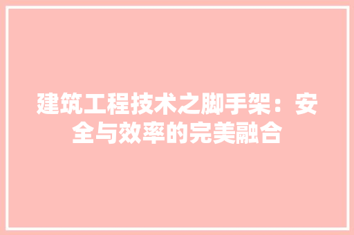 建筑工程技术之脚手架：安全与效率的完美融合
