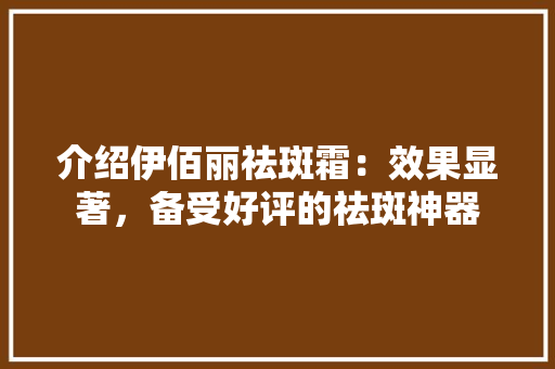 介绍伊佰丽祛斑霜：效果显著，备受好评的祛斑神器 家居装修