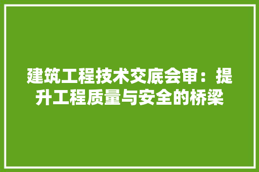 建筑工程技术交底会审：提升工程质量与安全的桥梁 中式风格装饰