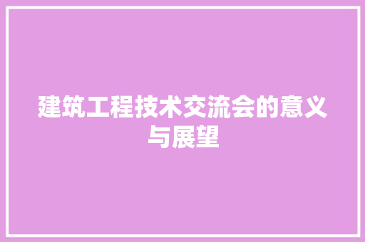 建筑工程技术交流会的意义与展望