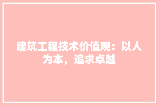 建筑工程技术价值观：以人为本，追求卓越