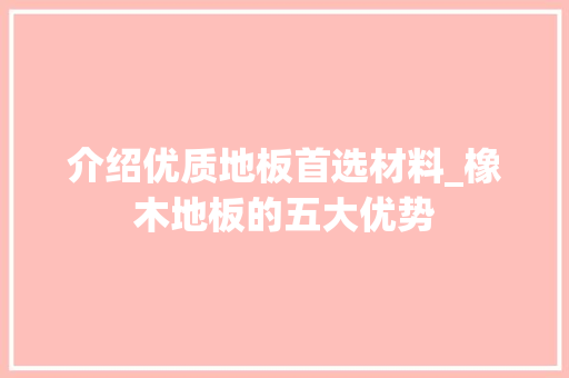 介绍优质地板首选材料_橡木地板的五大优势 家居装修