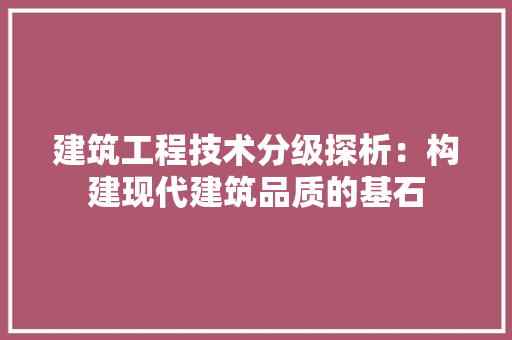 建筑工程技术分级探析：构建现代建筑品质的基石