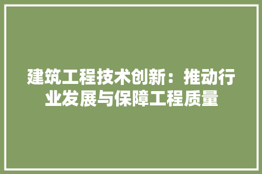 建筑工程技术创新：推动行业发展与保障工程质量