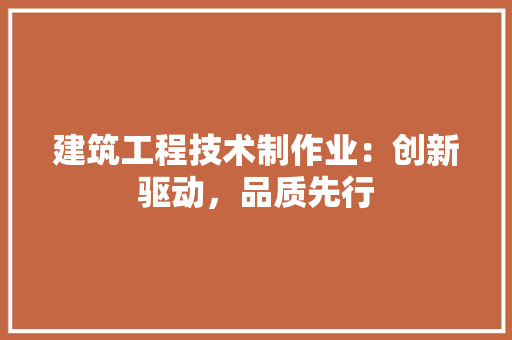 建筑工程技术制作业：创新驱动，品质先行