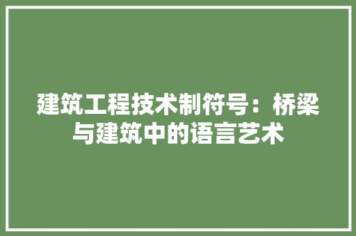 建筑工程技术制符号：桥梁与建筑中的语言艺术 中式风格装饰