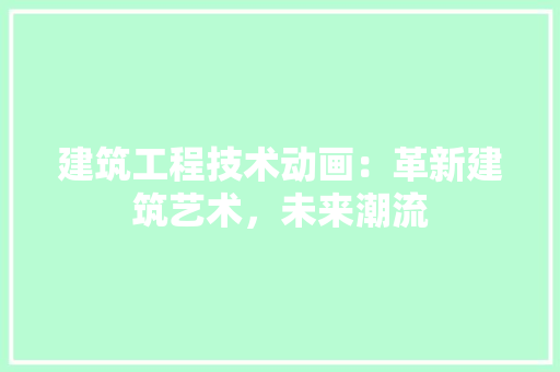 建筑工程技术动画：革新建筑艺术，未来潮流