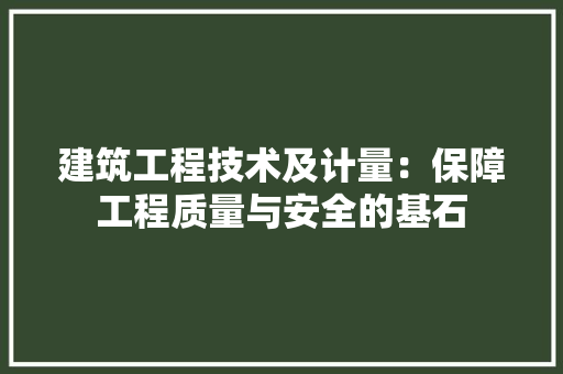 建筑工程技术及计量：保障工程质量与安全的基石