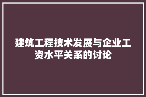 建筑工程技术发展与企业工资水平关系的讨论