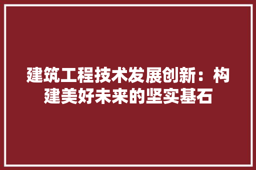 建筑工程技术发展创新：构建美好未来的坚实基石