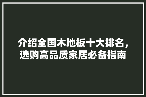 介绍全国木地板十大排名，选购高品质家居必备指南 家居装修