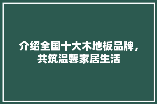 介绍全国十大木地板品牌，共筑温馨家居生活