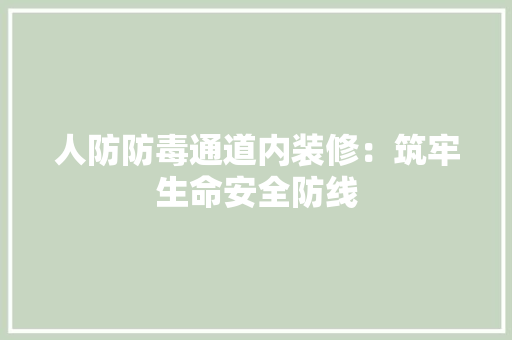 人防防毒通道内装修：筑牢生命安全防线 家居装修