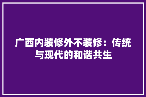 广西内装修外不装修：传统与现代的和谐共生