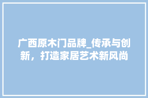 广西原木门品牌_传承与创新，打造家居艺术新风尚