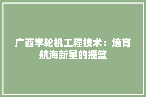 广西学轮机工程技术：培育航海新星的摇篮 中式风格装饰