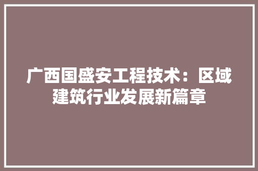 广西国盛安工程技术：区域建筑行业发展新篇章