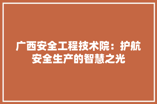 广西安全工程技术院：护航安全生产的智慧之光