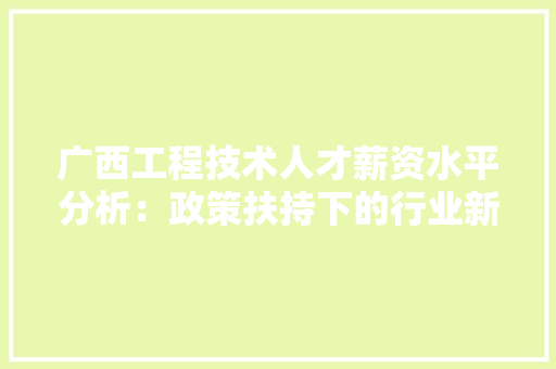 广西工程技术人才薪资水平分析：政策扶持下的行业新机遇