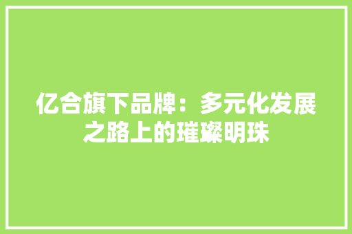 亿合旗下品牌：多元化发展之路上的璀璨明珠