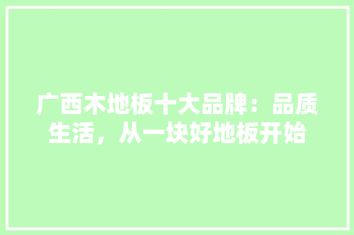 广西木地板十大品牌：品质生活，从一块好地板开始