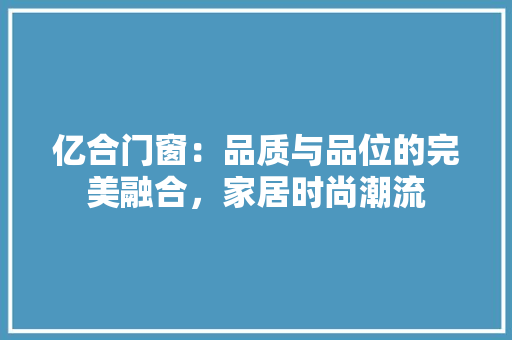 亿合门窗：品质与品位的完美融合，家居时尚潮流 家居装修