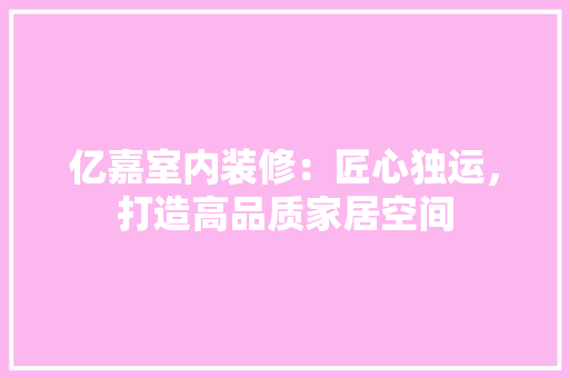 亿嘉室内装修：匠心独运，打造高品质家居空间 家居装修