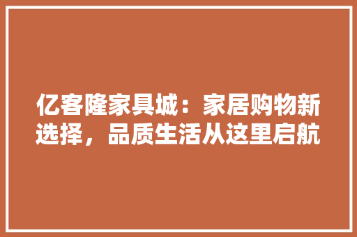 亿客隆家具城：家居购物新选择，品质生活从这里启航