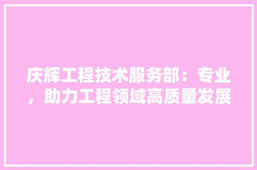 庆辉工程技术服务部：专业，助力工程领域高质量发展