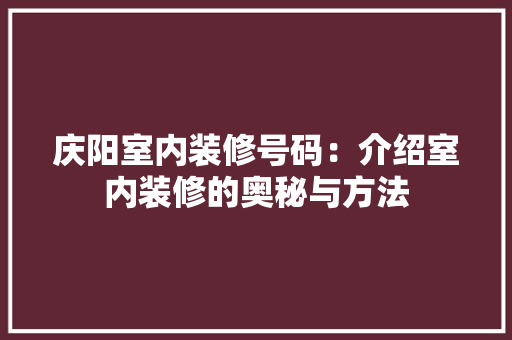 庆阳室内装修号码：介绍室内装修的奥秘与方法