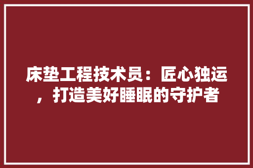 床垫工程技术员：匠心独运，打造美好睡眠的守护者