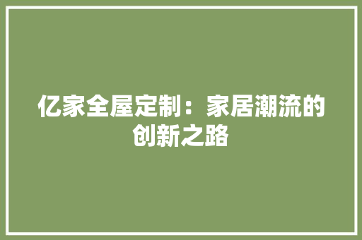 亿家全屋定制：家居潮流的创新之路 家居装修